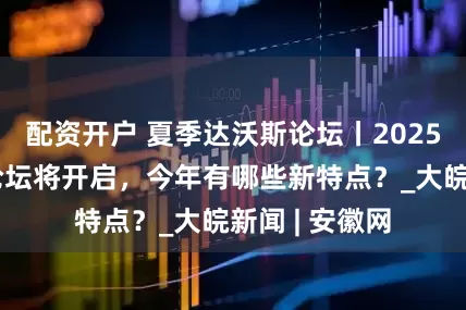 配资开户 夏季达沃斯论坛丨2025夏季达沃斯论坛将开启，今年有哪些新特点？_大皖新闻 | 安徽网