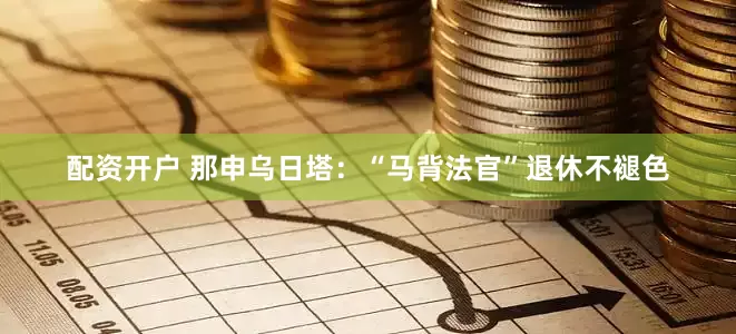 配资开户 那申乌日塔：“马背法官”退休不褪色
