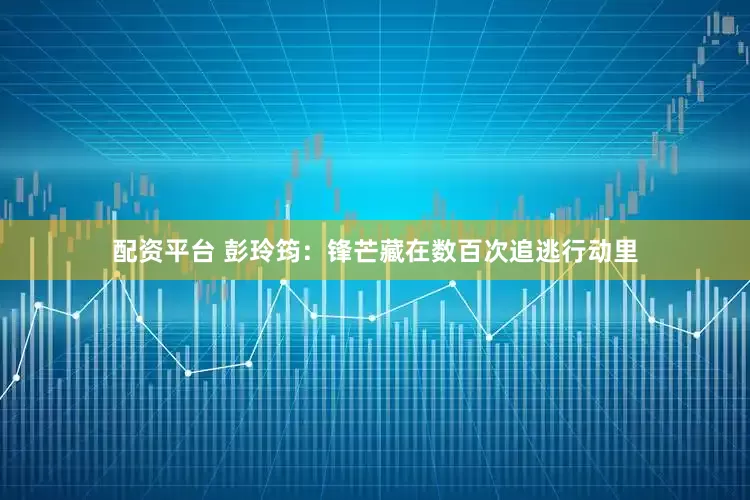 配资平台 彭玲筠：锋芒藏在数百次追逃行动里