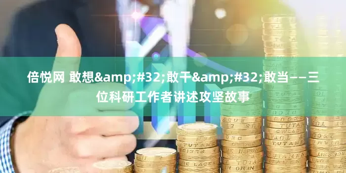 倍悦网 敢想 敢干 敢当——三位科研工作者讲述攻坚故事