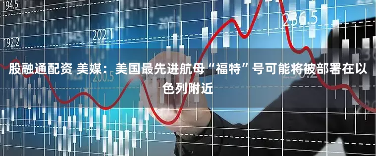 股融通配资 美媒：美国最先进航母“福特”号可能将被部署在以色列附近