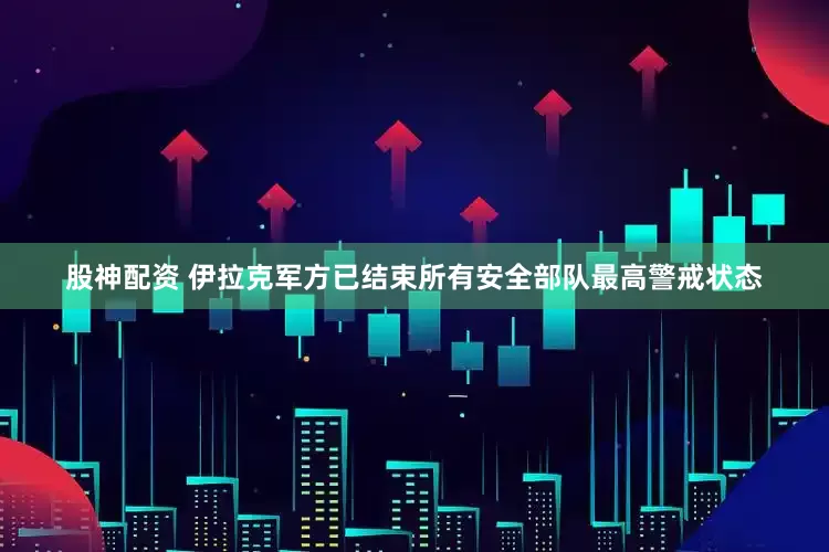 股神配资 伊拉克军方已结束所有安全部队最高警戒状态