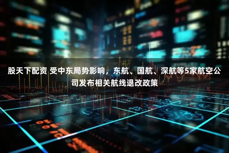 股天下配资 受中东局势影响，东航、国航、深航等5家航空公司发布相关航线退改政策
