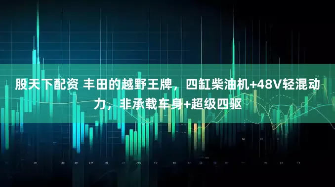 股天下配资 丰田的越野王牌，四缸柴油机+48V轻混动力，非承载车身+超级四驱