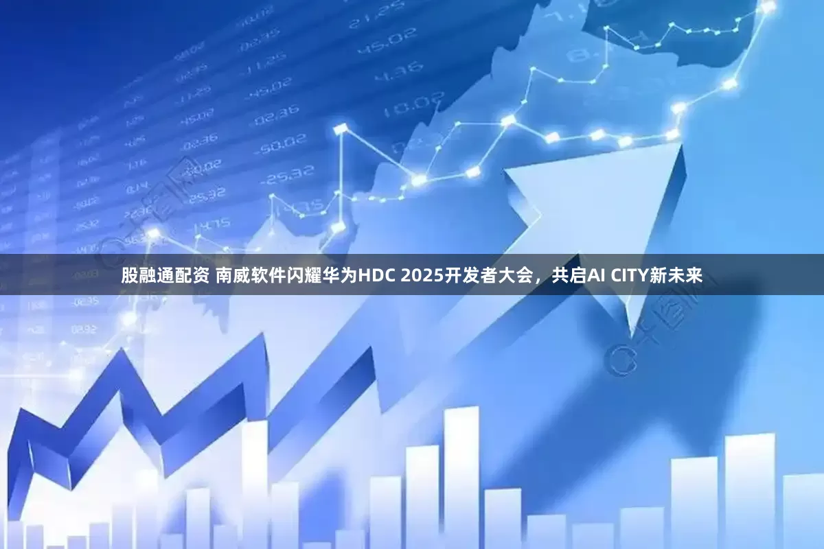 股融通配资 南威软件闪耀华为HDC 2025开发者大会，共启AI CITY新未来