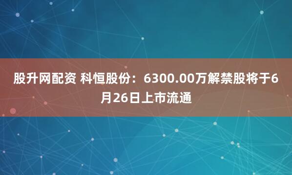 股升网配资 科恒股份：6300.00万解禁股将于6月26日上市流通