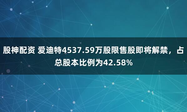 股神配资 爱迪特4537.59万股限售股即将解禁，占总股本比例为42.58%