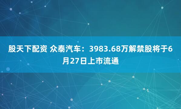 股天下配资 众泰汽车：3983.68万解禁股将于6月27日上市流通