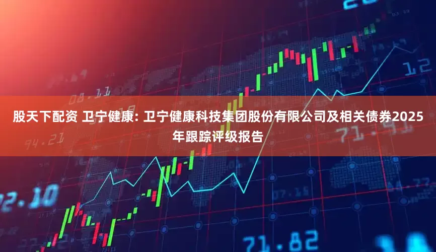 股天下配资 卫宁健康: 卫宁健康科技集团股份有限公司及相关债券2025年跟踪评级报告