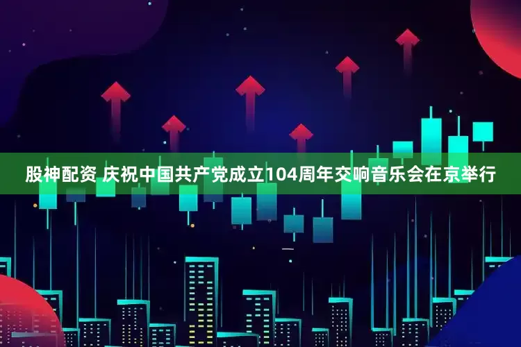 股神配资 庆祝中国共产党成立104周年交响音乐会在京举行
