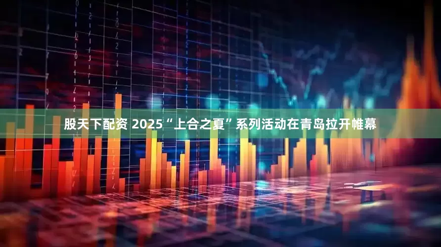 股天下配资 2025“上合之夏”系列活动在青岛拉开帷幕