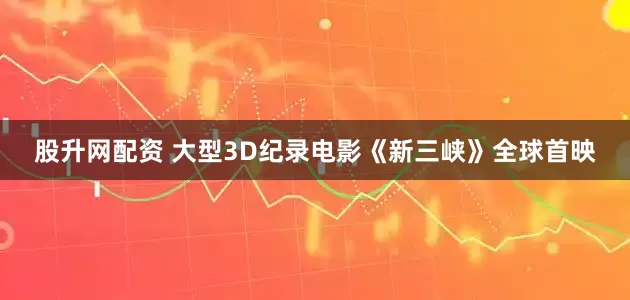 股升网配资 大型3D纪录电影《新三峡》全球首映