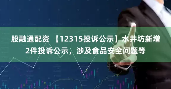 股融通配资 【12315投诉公示】水井坊新增2件投诉公示，涉及食品安全问题等