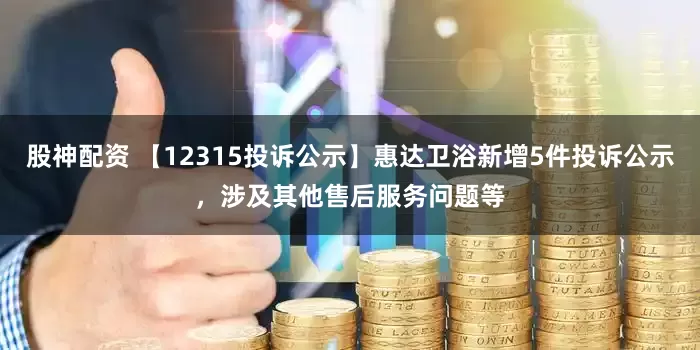 股神配资 【12315投诉公示】惠达卫浴新增5件投诉公示，涉及其他售后服务问题等
