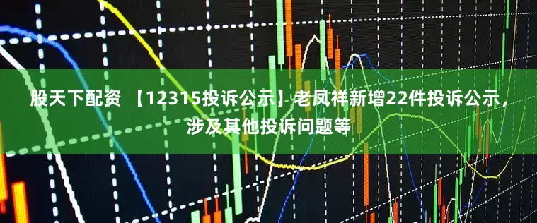 股天下配资 【12315投诉公示】老凤祥新增22件投诉公示，涉及其他投诉问题等