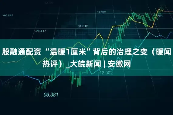 股融通配资 “温暖1厘米”背后的治理之变（暖闻热评）_大皖新闻 | 安徽网