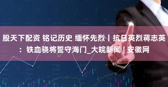 股天下配资 铭记历史 缅怀先烈丨抗日英烈蒋志英：铁血骁将誓守海门_大皖新闻 | 安徽网