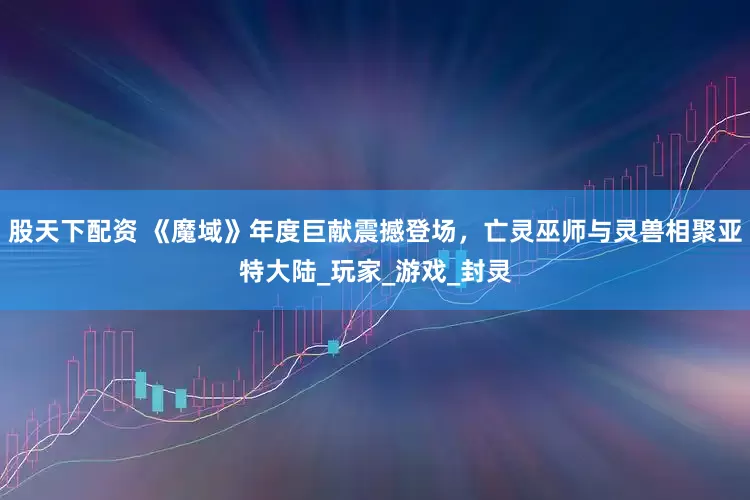 股天下配资 《魔域》年度巨献震撼登场，亡灵巫师与灵兽相聚亚特大陆_玩家_游戏_封灵