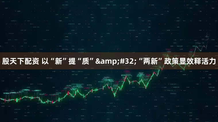 股天下配资 以“新”提“质” “两新”政策显效释活力