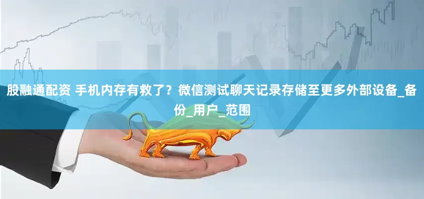 股融通配资 手机内存有救了？微信测试聊天记录存储至更多外部设备_备份_用户_范围
