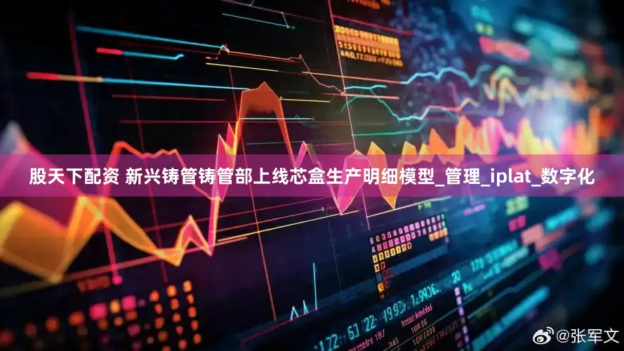 股天下配资 新兴铸管铸管部上线芯盒生产明细模型_管理_iplat_数字化