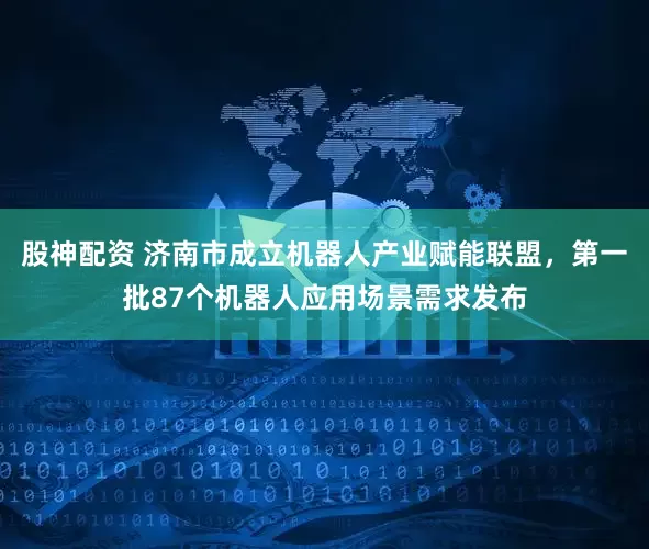 股神配资 济南市成立机器人产业赋能联盟，第一批87个机器人应用场景需求发布