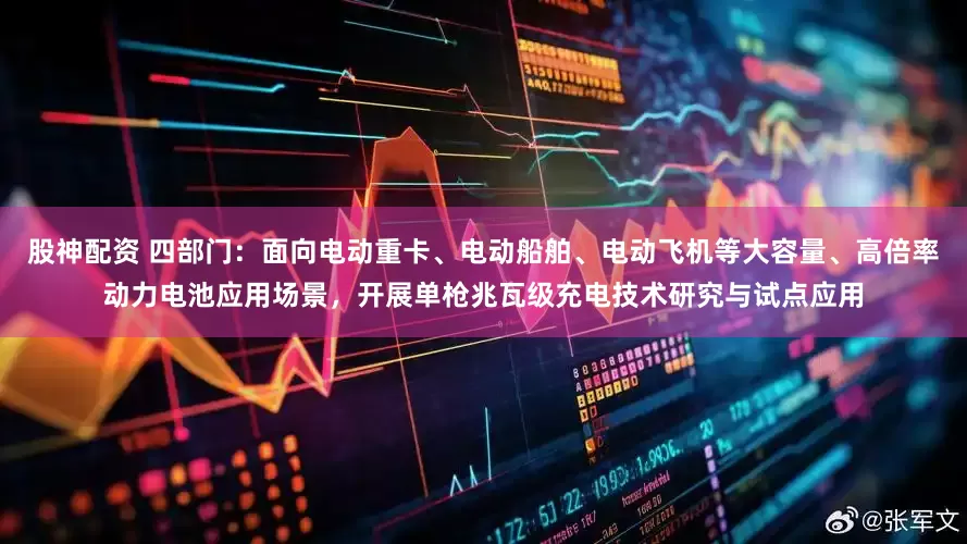 股神配资 四部门：面向电动重卡、电动船舶、电动飞机等大容量、高倍率动力电池应用场景，开展单枪兆瓦级充电技术研究与试点应用