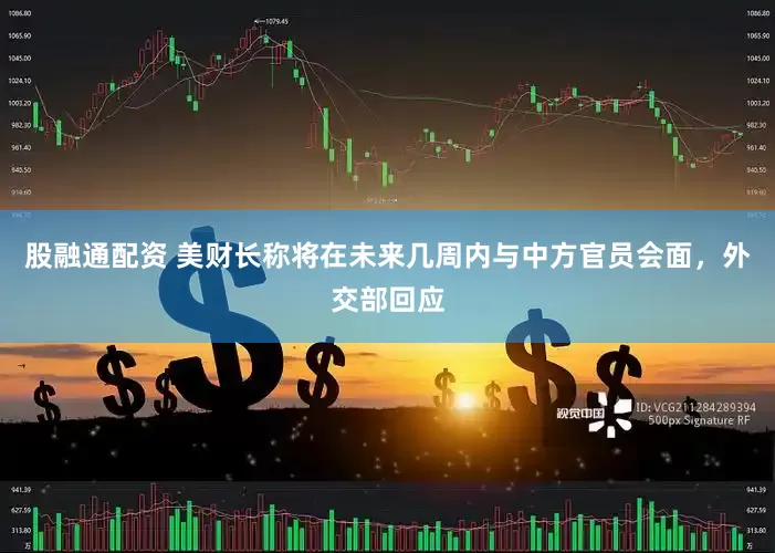股融通配资 美财长称将在未来几周内与中方官员会面，外交部回应
