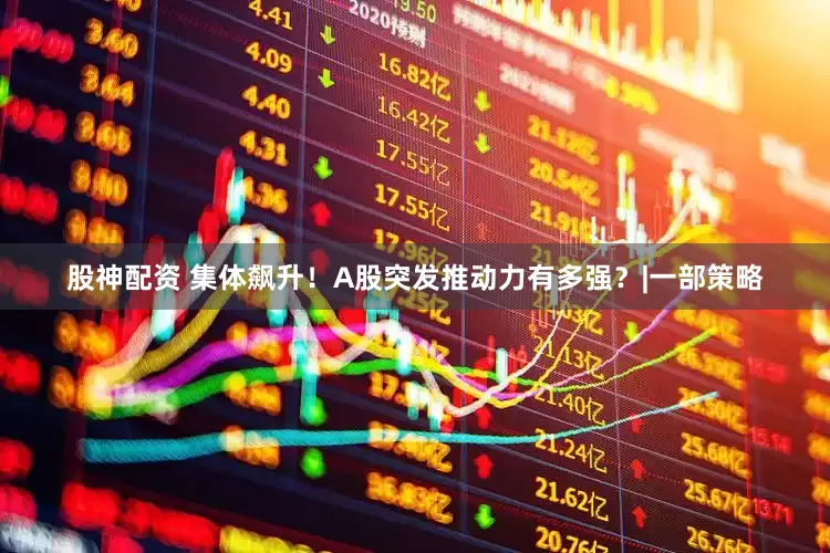 股神配资 集体飙升！A股突发推动力有多强？|一部策略