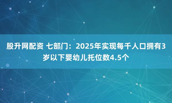 股升网配资 七部门：2025年实现每千人口拥有3岁以下婴幼儿托位数4.5个