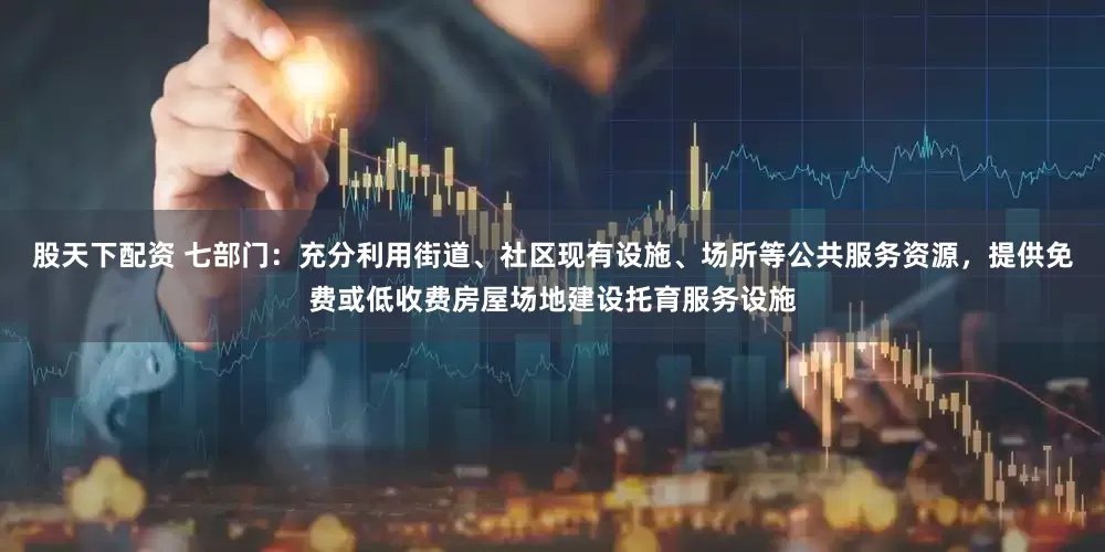 股天下配资 七部门：充分利用街道、社区现有设施、场所等公共服务资源，提供免费或低收费房屋场地建设托育服务设施