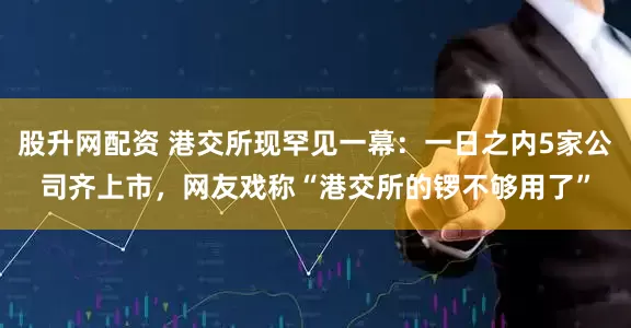 股升网配资 港交所现罕见一幕：一日之内5家公司齐上市，网友戏称“港交所的锣不够用了”