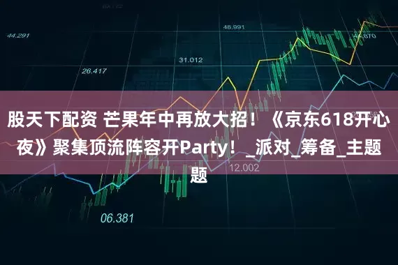 股天下配资 芒果年中再放大招！《京东618开心夜》聚集顶流阵容开Party！_派对_筹备_主题