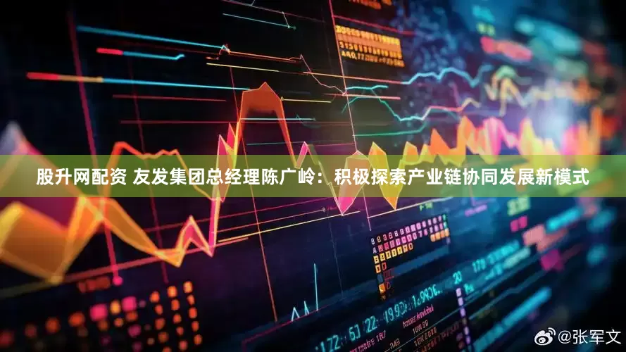 股升网配资 友发集团总经理陈广岭：积极探索产业链协同发展新模式