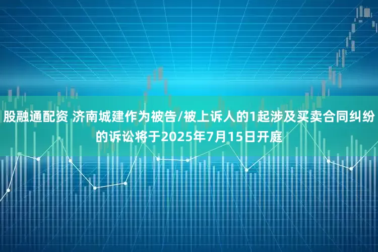 股融通配资 济南城建作为被告/被上诉人的1起涉及买卖合同纠纷的诉讼将于2025年7月15日开庭