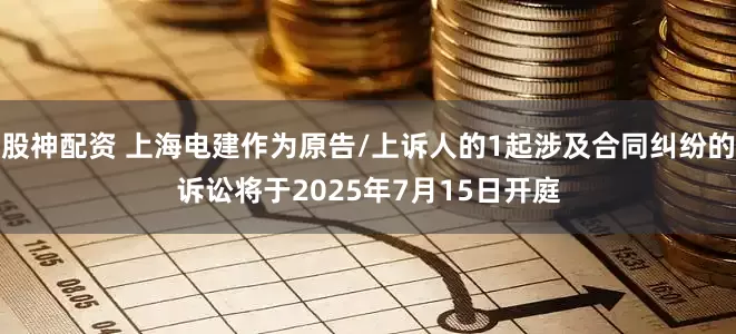 股神配资 上海电建作为原告/上诉人的1起涉及合同纠纷的诉讼将于2025年7月15日开庭