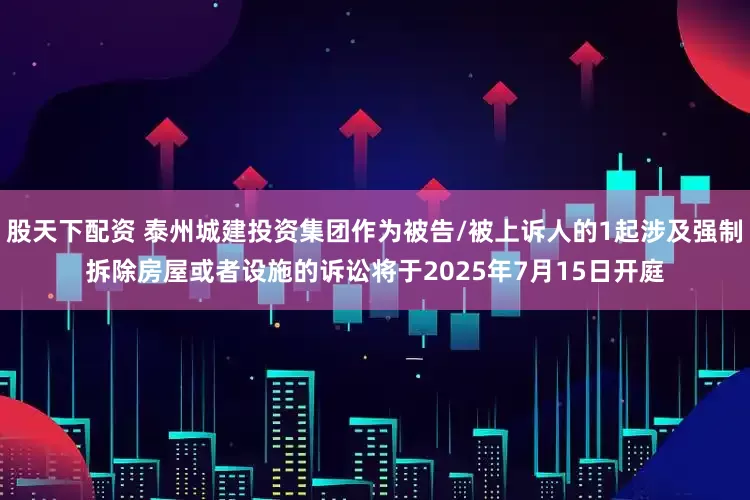 股天下配资 泰州城建投资集团作为被告/被上诉人的1起涉及强制拆除房屋或者设施的诉讼将于2025年7月15日开庭