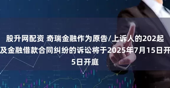 股升网配资 奇瑞金融作为原告/上诉人的202起涉及金融借款合同纠纷的诉讼将于2025年7月15日开庭