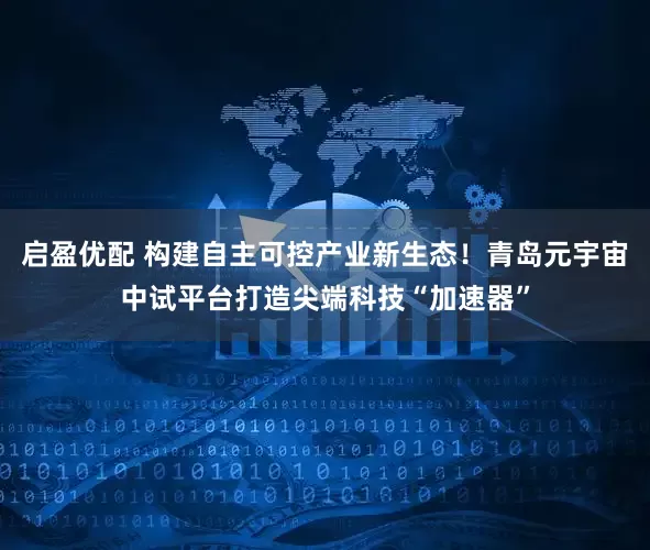 启盈优配 构建自主可控产业新生态！青岛元宇宙中试平台打造尖端科技“加速器”