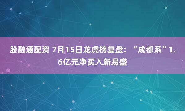 股融通配资 7月15日龙虎榜复盘：“成都系”1.6亿元净买入新易盛