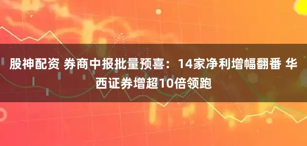 股神配资 券商中报批量预喜：14家净利增幅翻番 华西证券增超10倍领跑