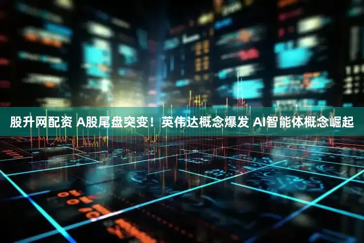 股升网配资 A股尾盘突变！英伟达概念爆发 AI智能体概念崛起