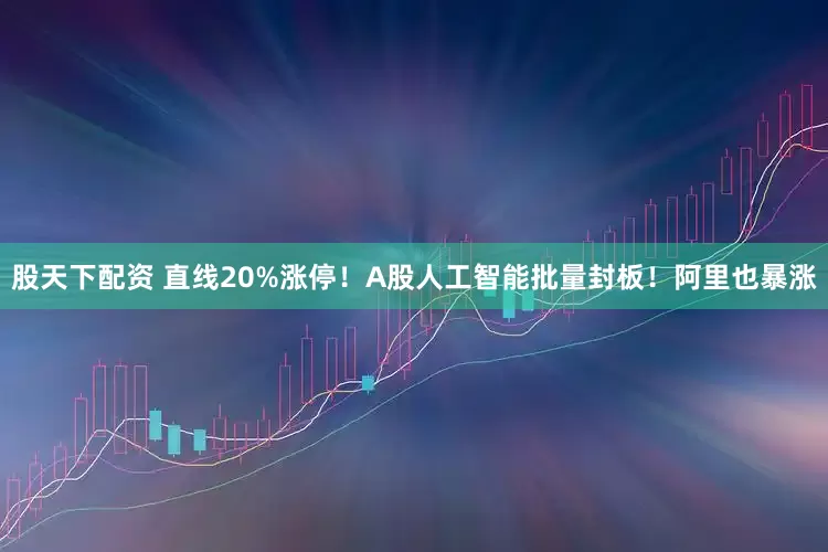 股天下配资 直线20%涨停！A股人工智能批量封板！阿里也暴涨