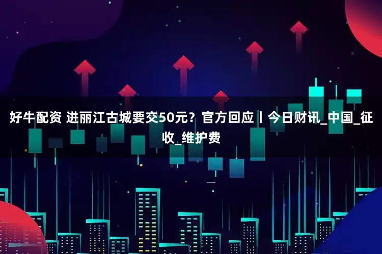 好牛配资 进丽江古城要交50元？官方回应丨今日财讯_中国_征收_维护费
