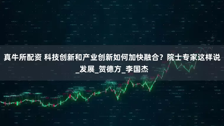 真牛所配资 科技创新和产业创新如何加快融合？院士专家这样说_发展_贺德方_李国杰