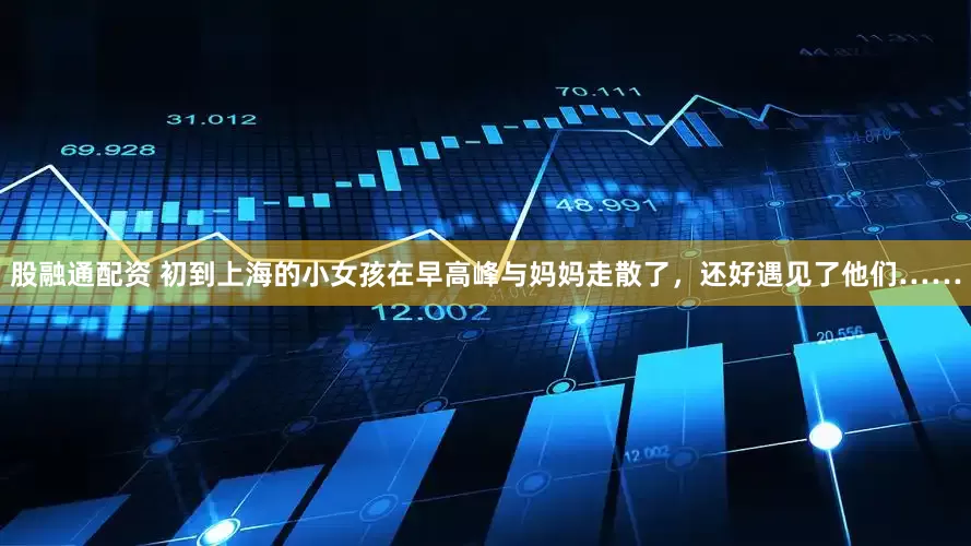 股融通配资 初到上海的小女孩在早高峰与妈妈走散了，还好遇见了他们……