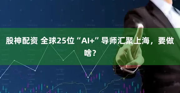 股神配资 全球25位“AI+”导师汇聚上海，要做啥？