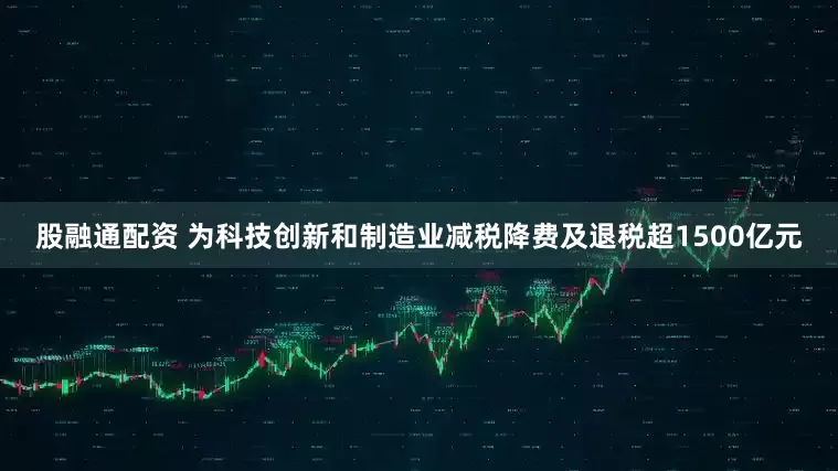 股融通配资 为科技创新和制造业减税降费及退税超1500亿元