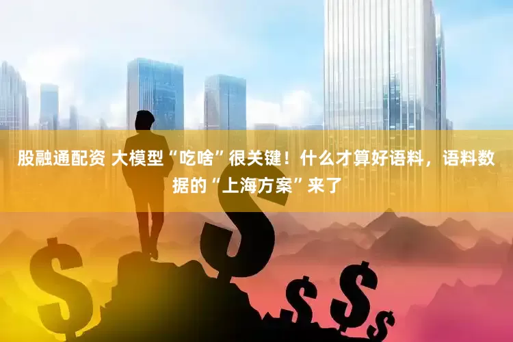 股融通配资 大模型“吃啥”很关键！什么才算好语料，语料数据的“上海方案”来了