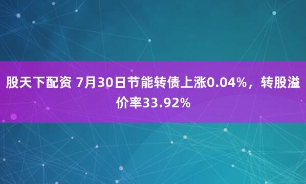 股天下配资 7月30日节能转债上涨0.04%，转股溢价率33.92%